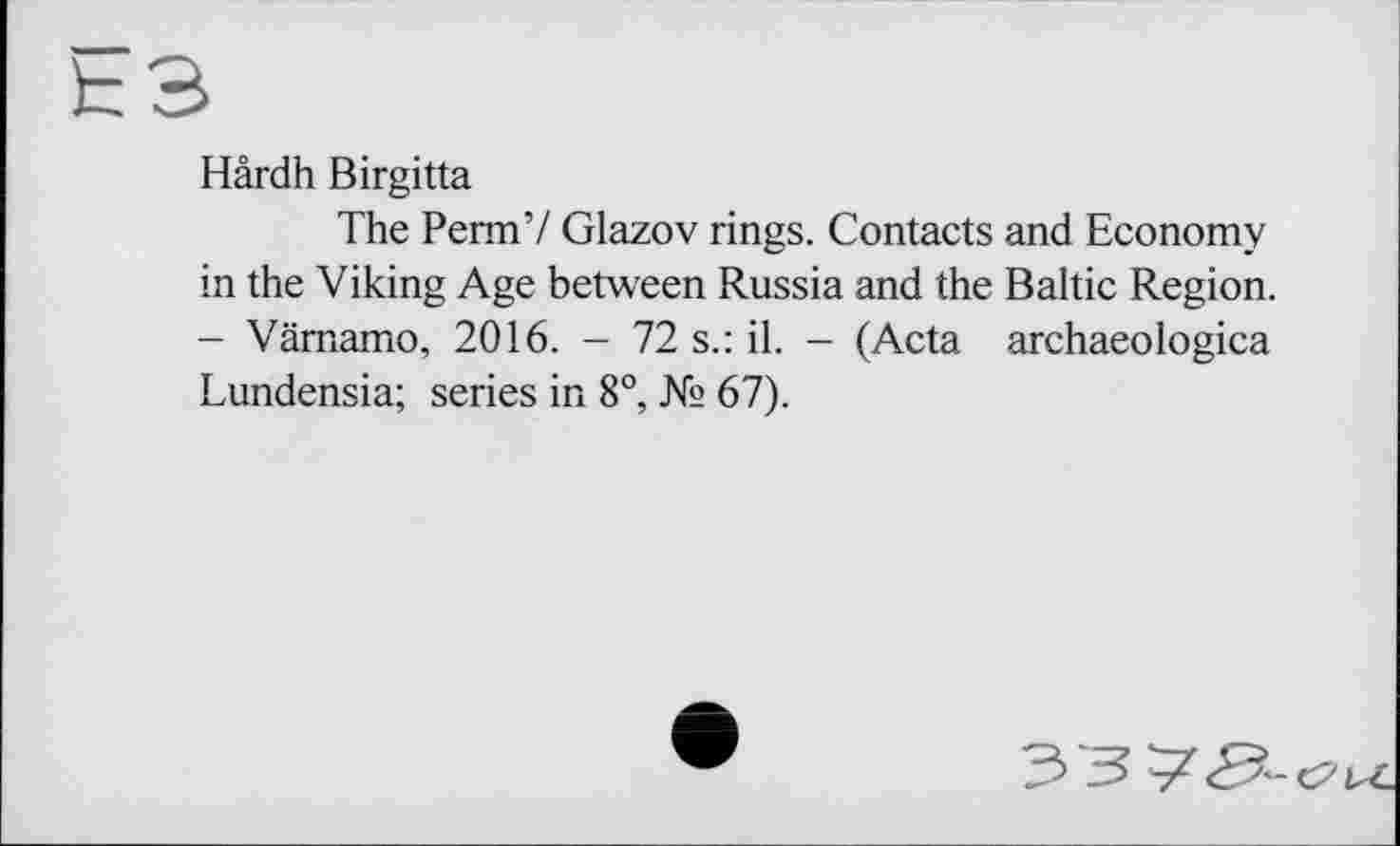 ﻿Hârdh Birgitta
The Perm’/ Glazov rings. Contacts and Economy in the Viking Age between Russia and the Baltic Region. - Vämamo, 2016. - 72 s.: il. - (Acta archaeologica Lundensia; series in 8°, № 67).